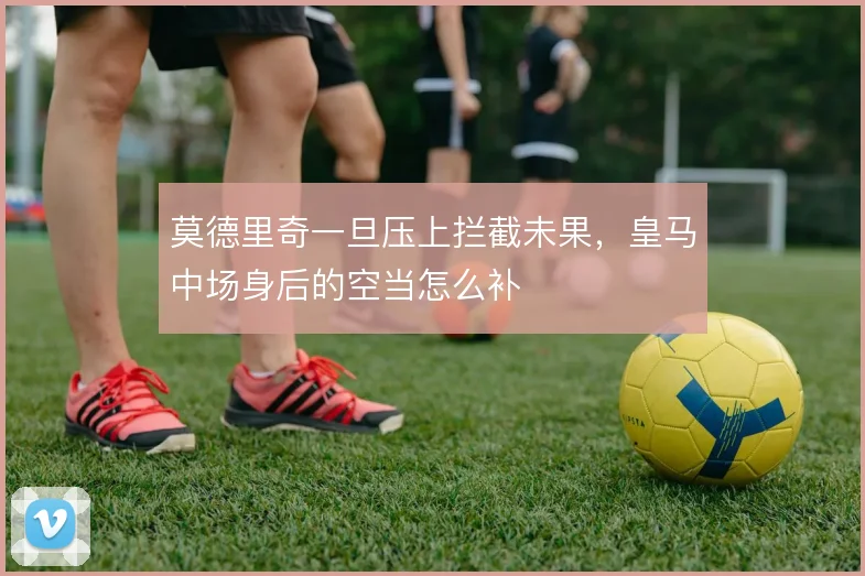 莫德里奇一旦压上拦截未果,皇马中场身后的空当怎么补