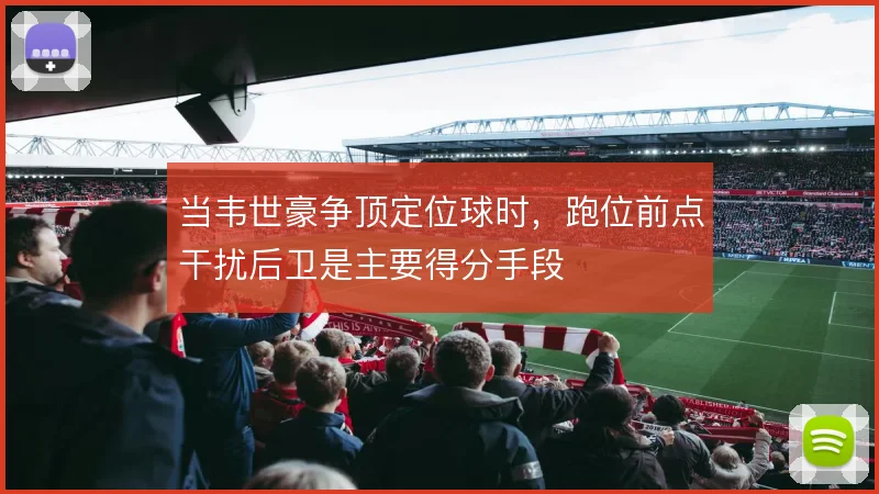 当韦世豪争顶定位球时，跑位前点干扰后卫是主要得分手段