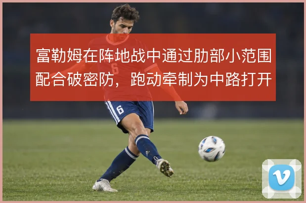 富勒姆在阵地战中通过肋部小范围配合破密防，跑动牵制为中路打开射门角度