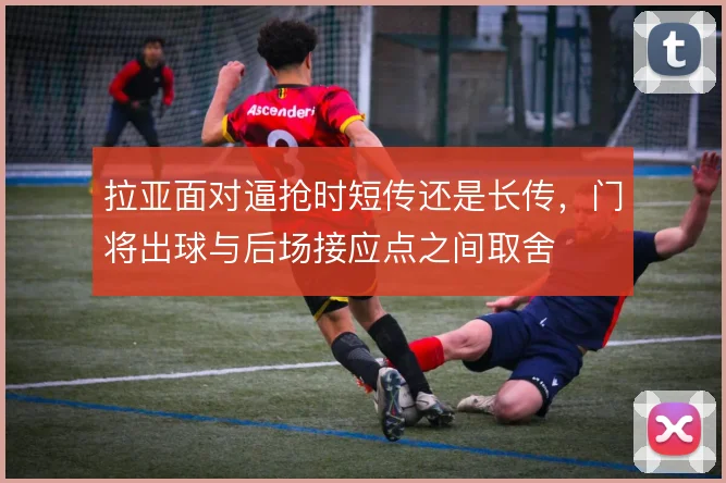 拉亚面对逼抢时短传还是长传，门将出球与后场接应点之间取舍