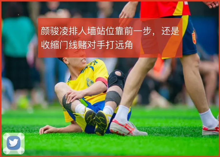 颜骏凌排人墙站位靠前一步,还是收缩门线赌对手打远角