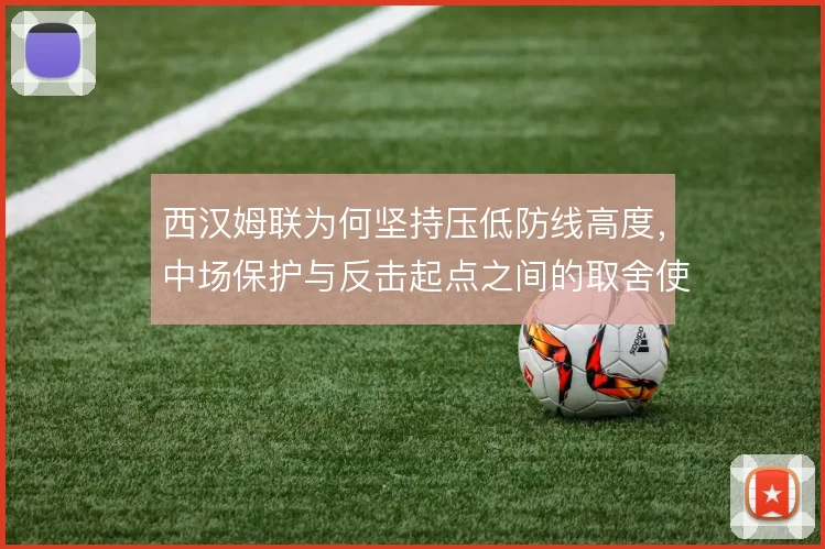 西汉姆联为何坚持压低防线高度，中场保护与反击起点之间的取舍使然