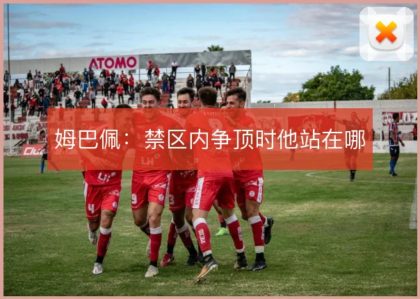 姆巴佩:禁区内争顶时他站在哪
