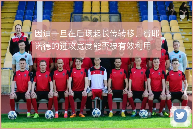 因迪一旦在后场起长传转移，费耶诺德的进攻宽度能否被有效利用