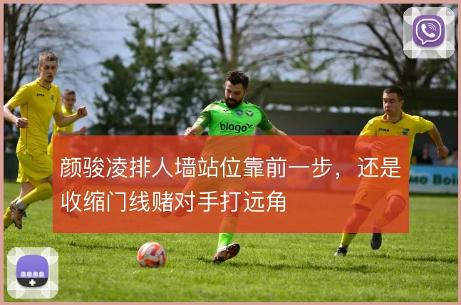 颜骏凌排人墙站位靠前一步,还是收缩门线赌对手打远角