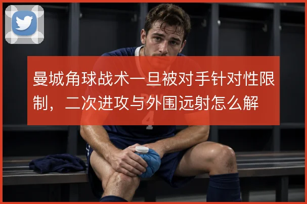 曼城角球战术一旦被对手针对性限制,二次进攻与外围远射怎么解