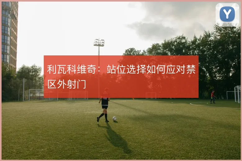 利瓦科维奇:站位选择如何应对禁区外射门