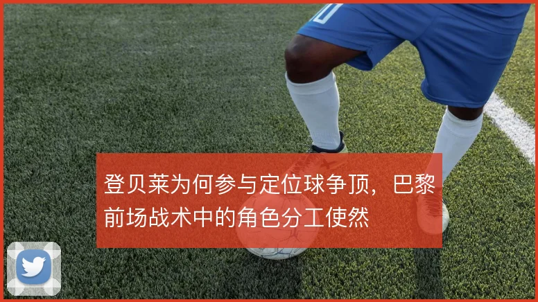 登贝莱为何参与定位球争顶，巴黎前场战术中的角色分工使然