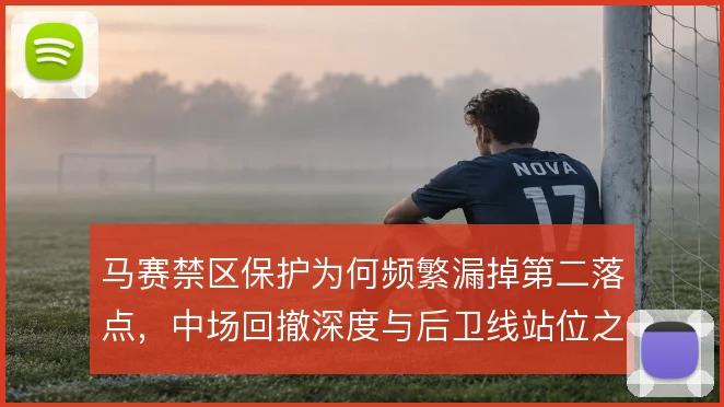 马赛禁区保护为何频繁漏掉第二落点，中场回撤深度与后卫线站位之间的脱节