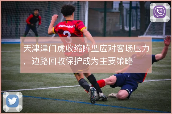 天津津门虎收缩阵型应对客场压力,边路回收保护成为主要策略