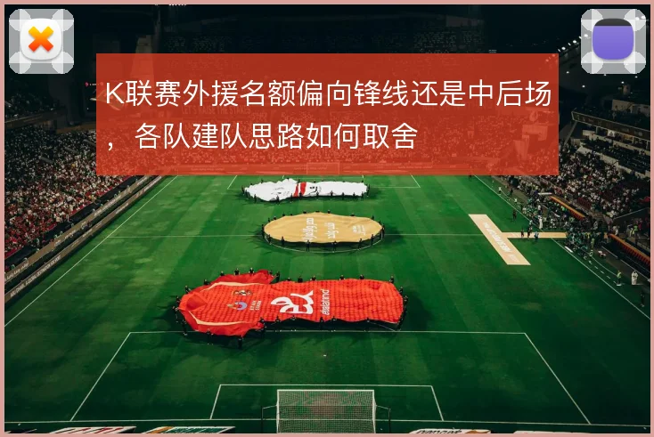 K联赛外援名额偏向锋线还是中后场，各队建队思路如何取舍