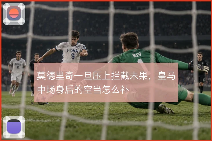 莫德里奇一旦压上拦截未果,皇马中场身后的空当怎么补