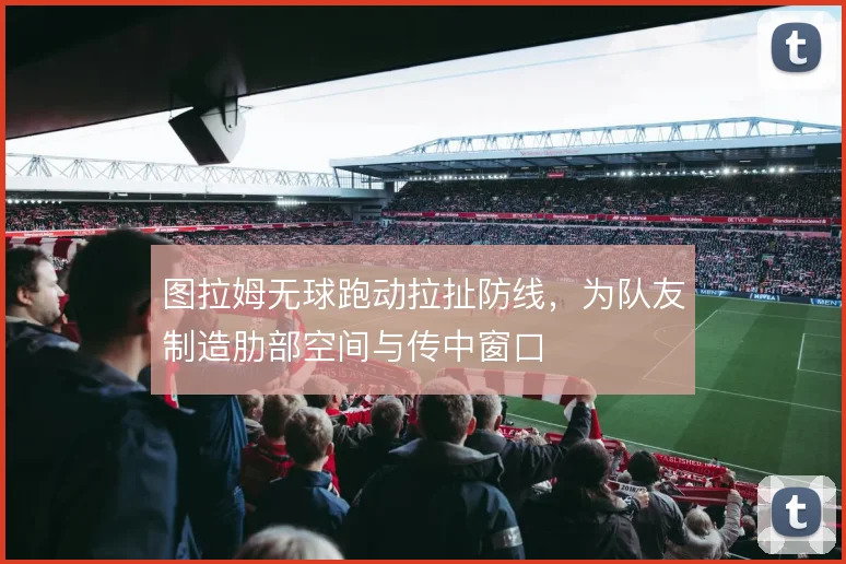 图拉姆无球跑动拉扯防线，为队友制造肋部空间与传中窗口