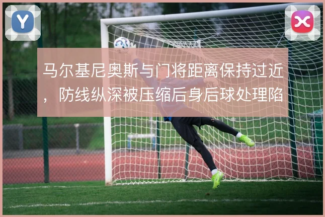 马尔基尼奥斯与门将距离保持过近,防线纵深被压缩后身后球处理陷入被动