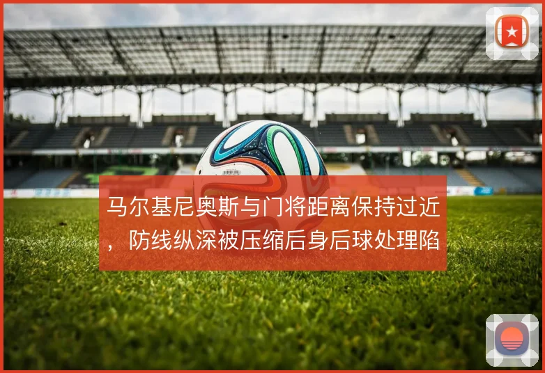 马尔基尼奥斯与门将距离保持过近,防线纵深被压缩后身后球处理陷入被动