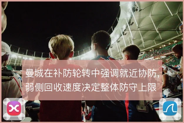 曼城在补防轮转中强调就近协防，弱侧回收速度决定整体防守上限