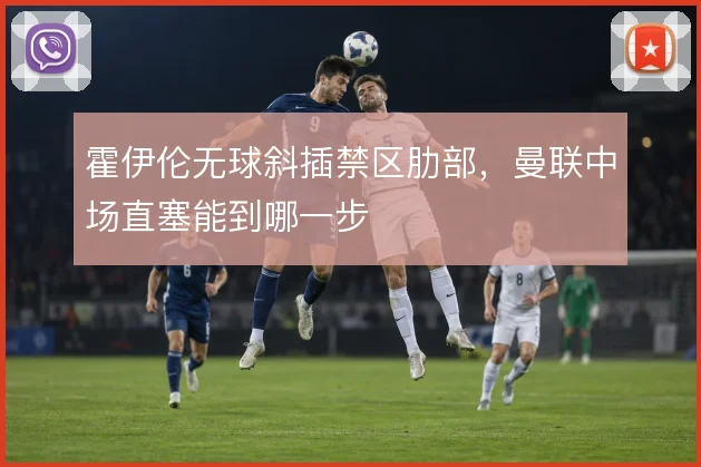 霍伊伦无球斜插禁区肋部，曼联中场直塞能到哪一步
