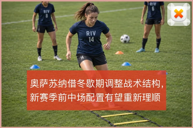奥萨苏纳借冬歇期调整战术结构,新赛季前中场配置有望重新理顺