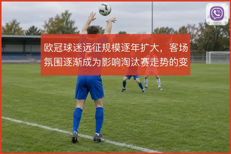 欧冠球迷远征规模逐年扩大，客场氛围逐渐成为影响淘汰赛走势的变量