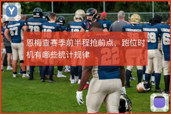 恩梅查赛季前半程抢前点，跑位时机有哪些统计规律