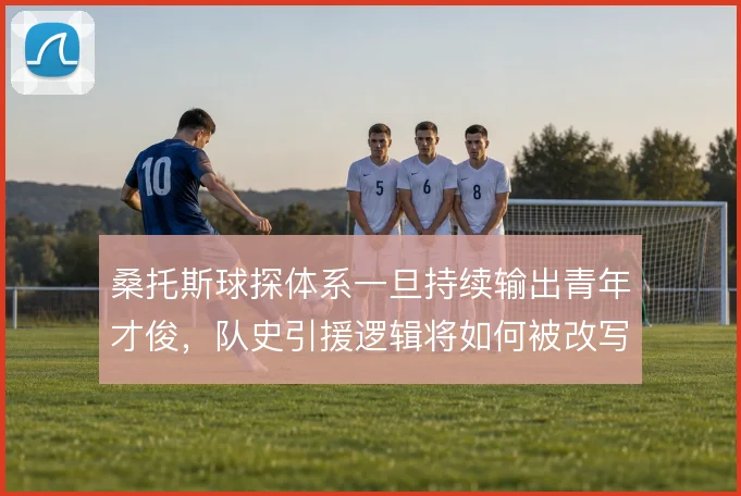 桑托斯球探体系一旦持续输出青年才俊,队史引援逻辑将如何被改写