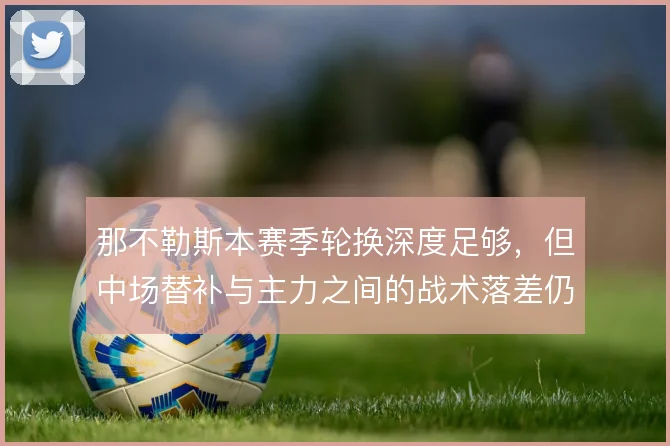 那不勒斯本赛季轮换深度足够,但中场替补与主力之间的战术落差仍明显