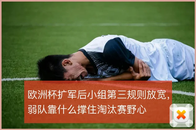 欧洲杯扩军后小组第三规则放宽,弱队靠什么撑住淘汰赛野心