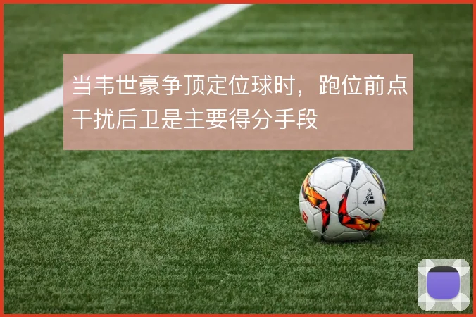 当韦世豪争顶定位球时,跑位前点干扰后卫是主要得分手段