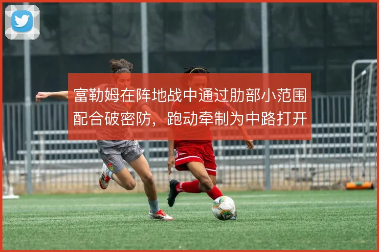 富勒姆在阵地战中通过肋部小范围配合破密防，跑动牵制为中路打开射门角度