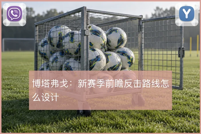 博塔弗戈:新赛季前瞻反击路线怎么设计