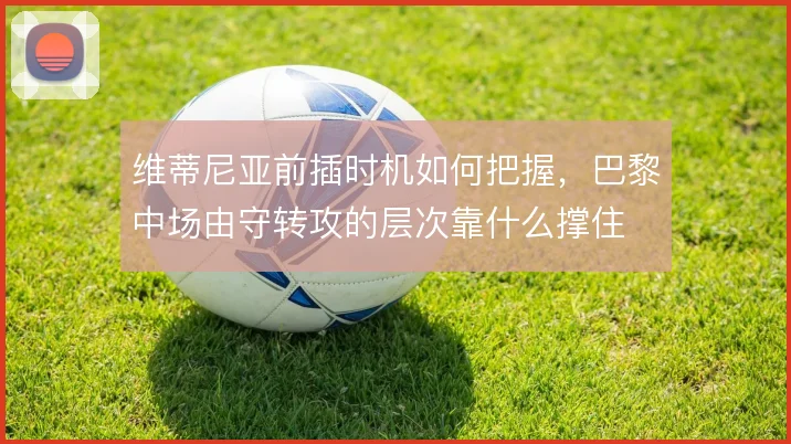 维蒂尼亚前插时机如何把握,巴黎中场由守转攻的层次靠什么撑住