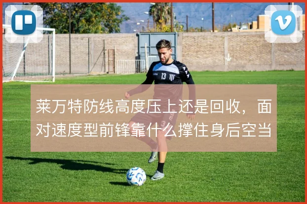 莱万特防线高度压上还是回收,面对速度型前锋靠什么撑住身后空当