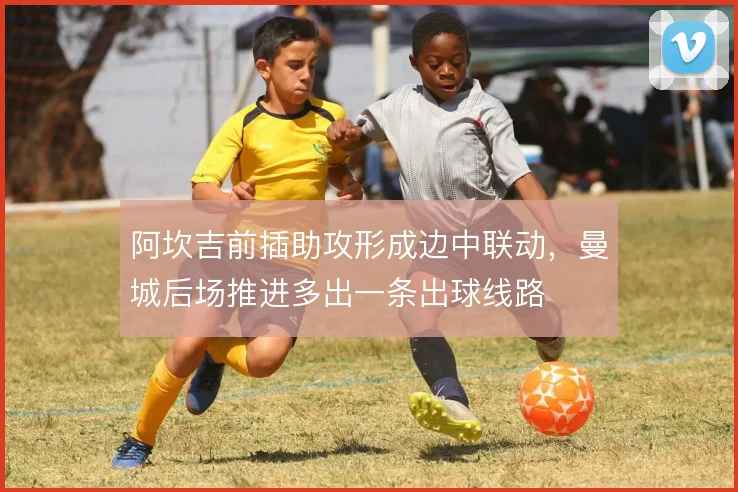 阿坎吉前插助攻形成边中联动，曼城后场推进多出一条出球线路