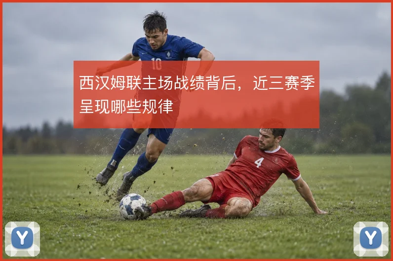 西汉姆联主场战绩背后,近三赛季呈现哪些规律