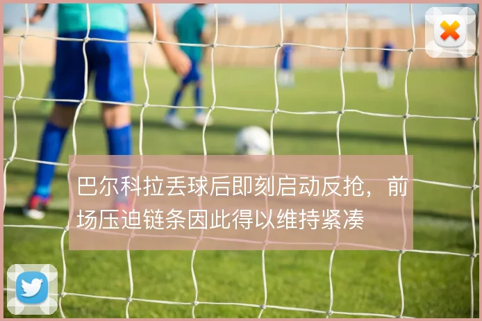 巴尔科拉丢球后即刻启动反抢，前场压迫链条因此得以维持紧凑