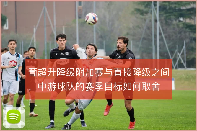 葡超升降级附加赛与直接降级之间,中游球队的赛季目标如何取舍