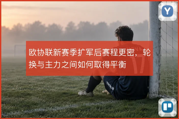 欧协联新赛季扩军后赛程更密,轮换与主力之间如何取得平衡