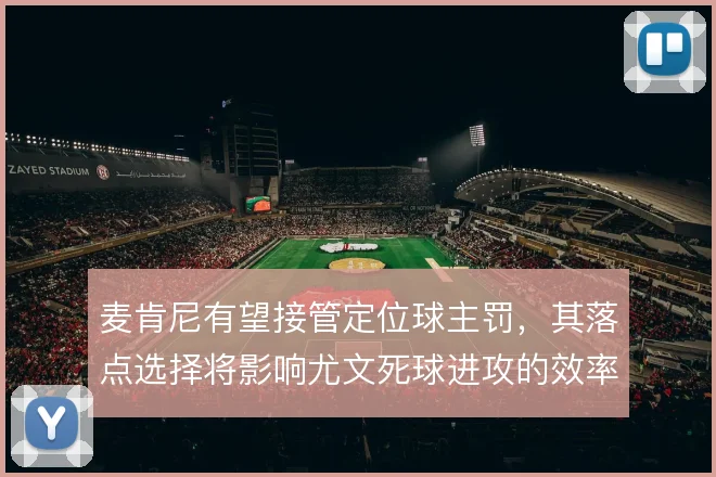 麦肯尼有望接管定位球主罚，其落点选择将影响尤文死球进攻的效率