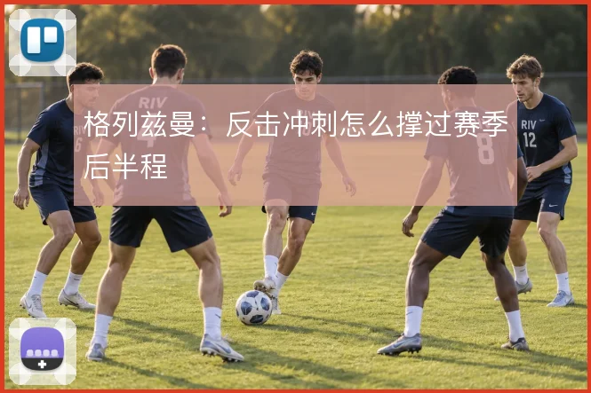 格列兹曼:反击冲刺怎么撑过赛季后半程