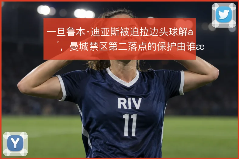一旦鲁本·迪亚斯被迫拉边头球解围,曼城禁区第二落点的保护由谁接管