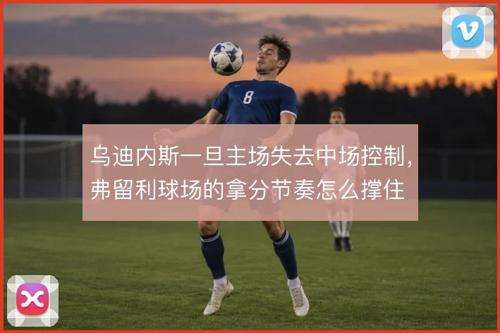 乌迪内斯一旦主场失去中场控制，弗留利球场的拿分节奏怎么撑住