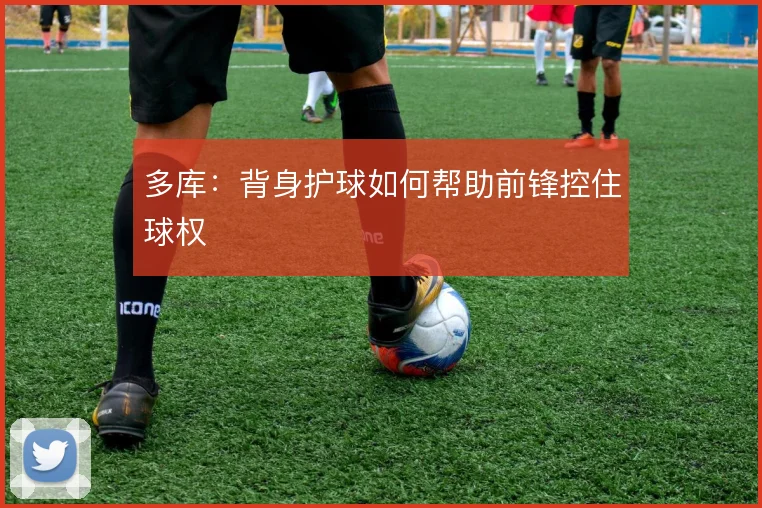 多库:背身护球如何帮助前锋控住球权