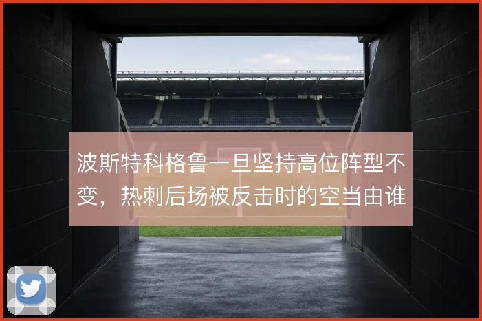 波斯特科格鲁一旦坚持高位阵型不变,热刺后场被反击时的空当由谁填补
