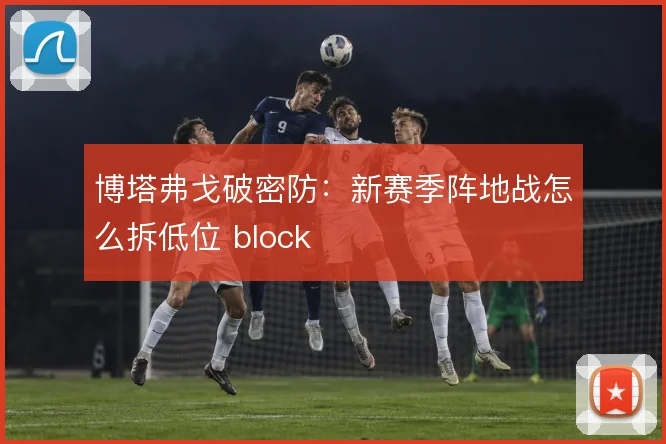 博塔弗戈破密防：新赛季阵地战怎么拆低位 block