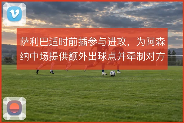 萨利巴适时前插参与进攻,为阿森纳中场提供额外出球点并牵制对方前锋