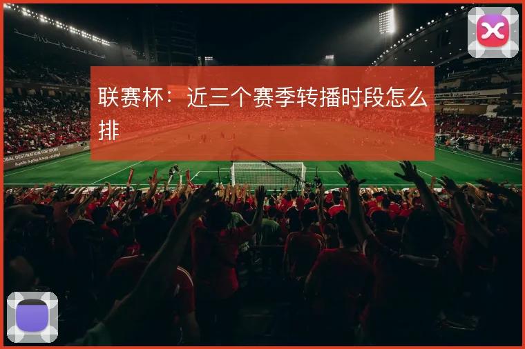 联赛杯：近三个赛季转播时段怎么排