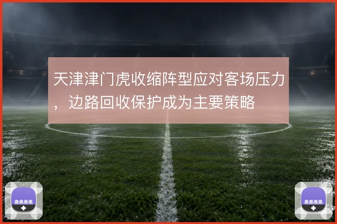 天津津门虎收缩阵型应对客场压力,边路回收保护成为主要策略