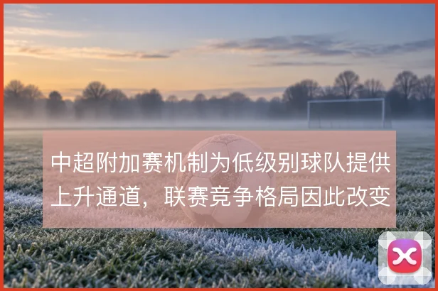 中超附加赛机制为低级别球队提供上升通道，联赛竞争格局因此改变