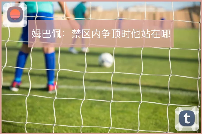 姆巴佩:禁区内争顶时他站在哪