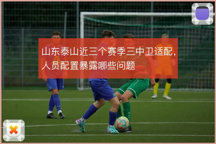 山东泰山近三个赛季三中卫适配,人员配置暴露哪些问题